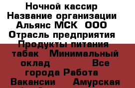 Ночной кассир › Название организации ­ Альянс-МСК, ООО › Отрасль предприятия ­ Продукты питания, табак › Минимальный оклад ­ 27 000 - Все города Работа » Вакансии   . Амурская обл.,Архаринский р-н